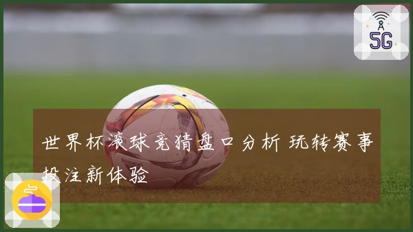 世界杯滚球竞猜盘口分析 玩转赛事投注新体验