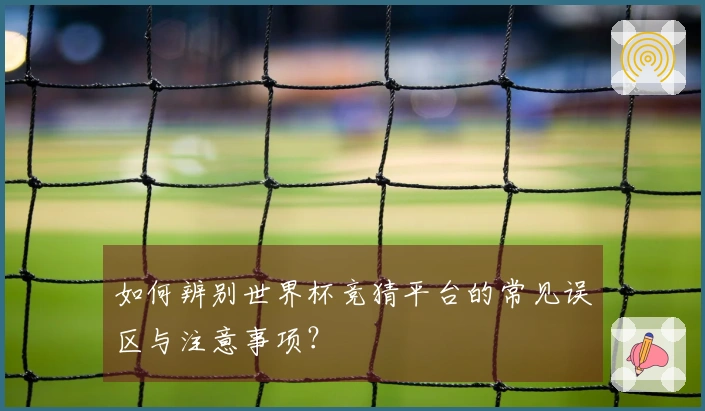 如何辨别世界杯竞猜平台的常见误区与注意事项？