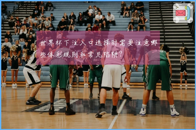 世界杯下注入口选择时需要注意哪些体彩规则和常见陷阱？