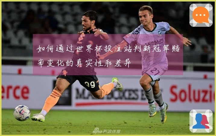 如何通过世界杯投注站判断冠军赔率变化的真实性和差异