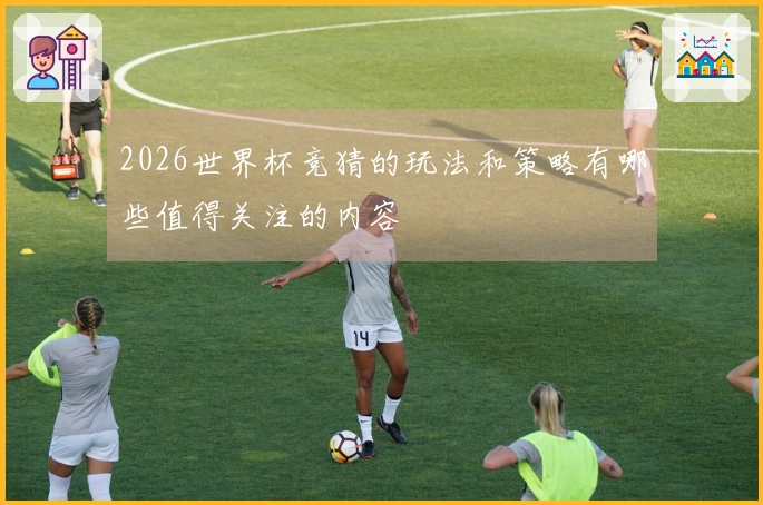 2026世界杯竞猜的玩法和策略有哪些值得关注的内容