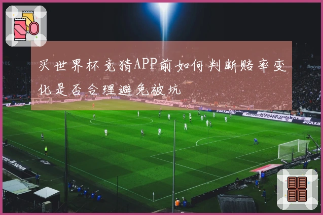 买世界杯竞猜APP前如何判断赔率变化是否合理避免被坑