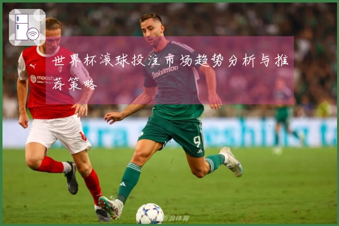 世界杯滚球投注市场趋势分析与推荐策略