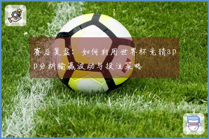 赛后复盘：如何利用世界杯竞猜app分析输赢波动与投注策略