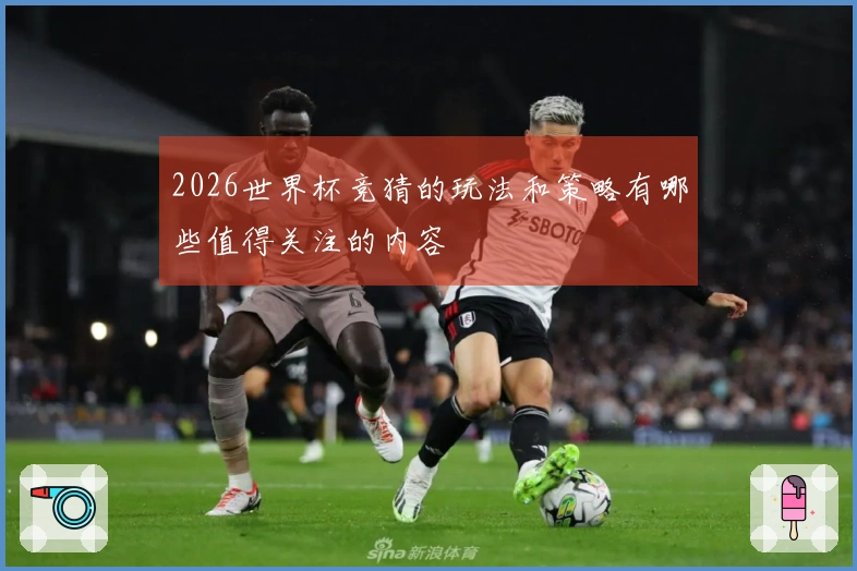 2026世界杯竞猜的玩法和策略有哪些值得关注的内容