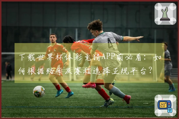 下载世界杯体彩竞猜APP前必看：如何根据赔率及赛程选择正规平台？